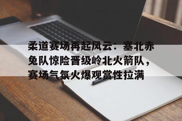 柔道赛场再起风云:塞北赤兔队惊险晋级岭北火箭队,赛场气氛火爆观赏性拉满  柔道赛场再起风云:塞北赤兔队惊险晋级岭北火箭队,赛场气氛火爆观赏性拉满